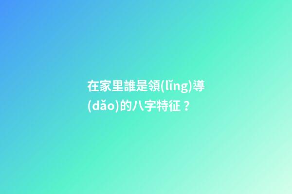 在家里誰是領(lǐng)導(dǎo)的八字特征？
